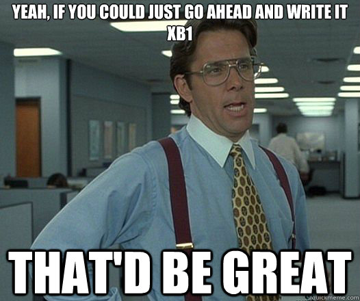 Yeah, if you could just go ahead and write it xb1 That'd be great  Lumbergh