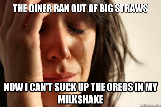 The diner ran out of big straws Now i can't suck up the oreos in my milkshake  First World Problems
