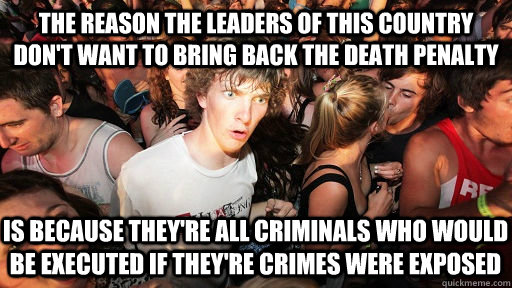 the reason the leaders of this country don't want to bring back the death penalty is because they're all criminals who would be executed if they're crimes were exposed  Sudden Clarity Clarence
