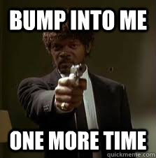 Bump into me One more time  Pulp Fiction meme