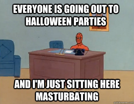 Everyone is going out to Halloween parties And I'm just sitting here masturbating - Everyone is going out to Halloween parties And I'm just sitting here masturbating  Misc