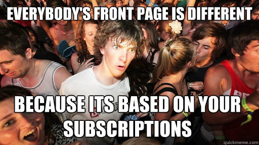 Everybody's front page is different Because its based on your subscriptions  Sudden Clarity Clarence