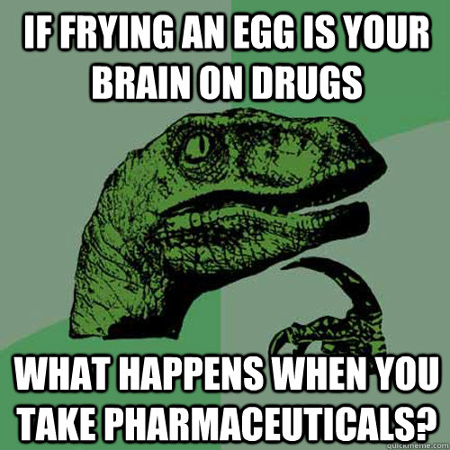 if frying an egg is your brain on drugs what happens when you take pharmaceuticals?  - if frying an egg is your brain on drugs what happens when you take pharmaceuticals?   Philosoraptor
