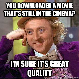 you downloaded a movie that's still in the cinema? i'm sure it's great quality - you downloaded a movie that's still in the cinema? i'm sure it's great quality  Condescending Wonka
