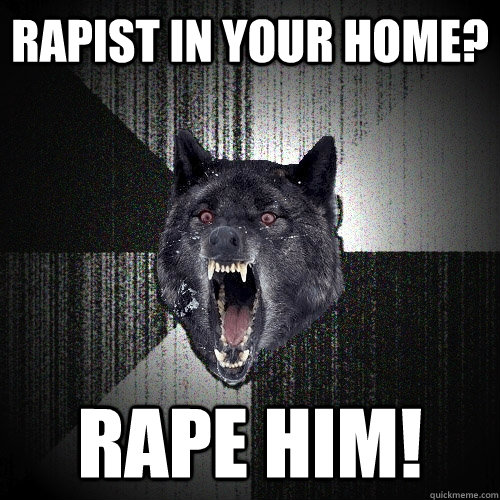 rapist in your home? rape him!  Insanity Wolf