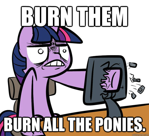 Burn them Burn all the ponies. - Burn them Burn all the ponies.  no moar ponies