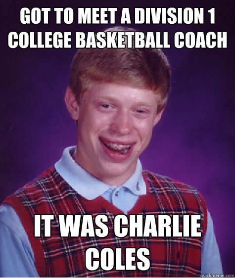Got to meet a division 1 college basketball coach it was charlie coles  Bad Luck Brian