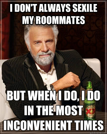 I don't always sexile my roommates but when I do, i do in the most inconvenient times  The Most Interesting Man In The World