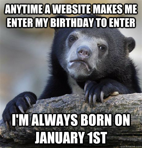 Anytime a website makes me enter my birthday to enter I'm always born on January 1st - Anytime a website makes me enter my birthday to enter I'm always born on January 1st  Confession Bear