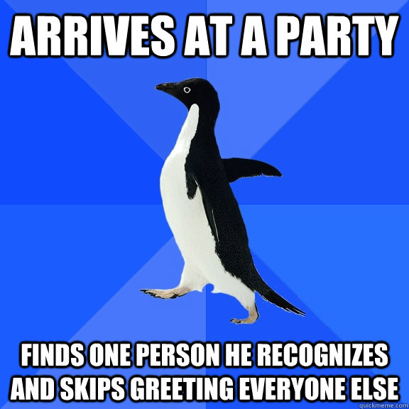 Arrives at a party finds one person he recognizes and skips greeting everyone else  Socially Awkward Penguin