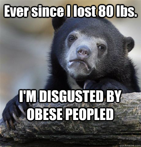 Ever since I lost 80 lbs. I'M DISGUSTED BY OBESE PEOPLED  Confession Bear