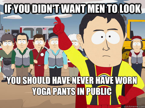 if you didn't want men to look you should have never have worn yoga pants in public  Captain Hindsight