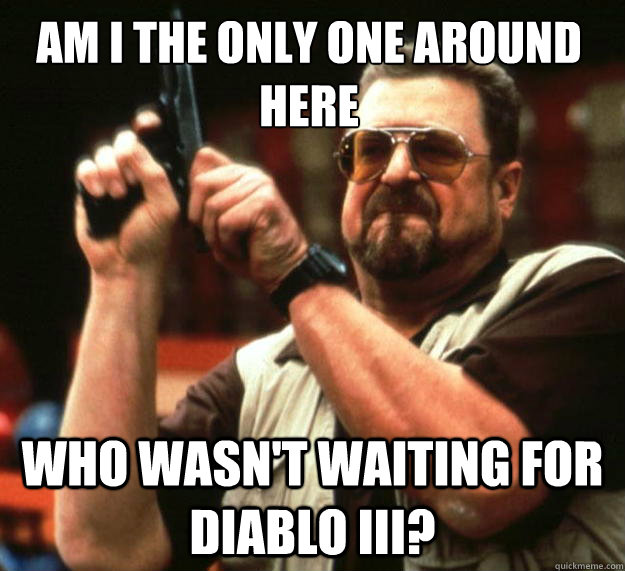 Am I the only one around here who wasn't waiting for diablo III?  Walter