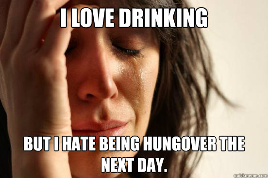 I love drinking but i hate being hungover the next day.  First World Problems