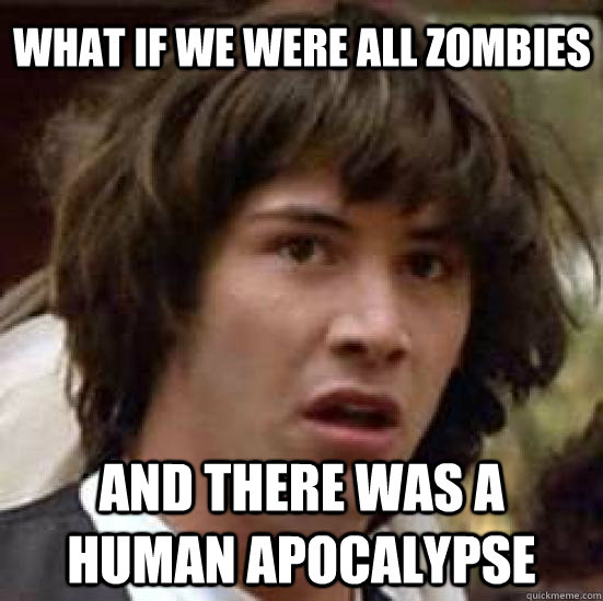 what if we were all zombies and there was a human apocalypse  conspiracy keanu