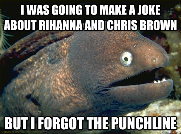 i was going to make a joke about rihanna and chris brown but i forgot the punchline  Bad Joke Eel