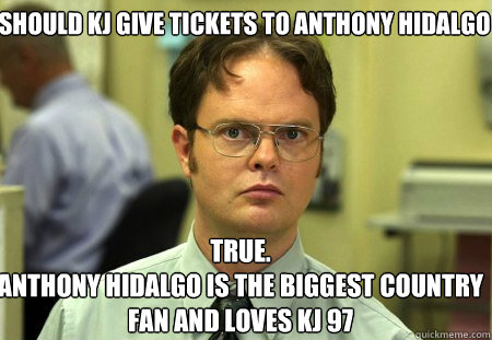 Should KJ GIVE TICKETS TO ANTHONY HIDALGO True.
Anthony Hidalgo is the biggest country fan and loves kj 97  Schrute