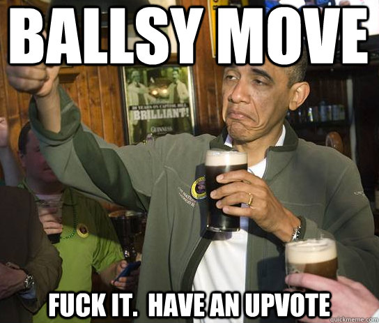 ballsy move Fuck it.  Have an upvote - ballsy move Fuck it.  Have an upvote  Upvoting Obama