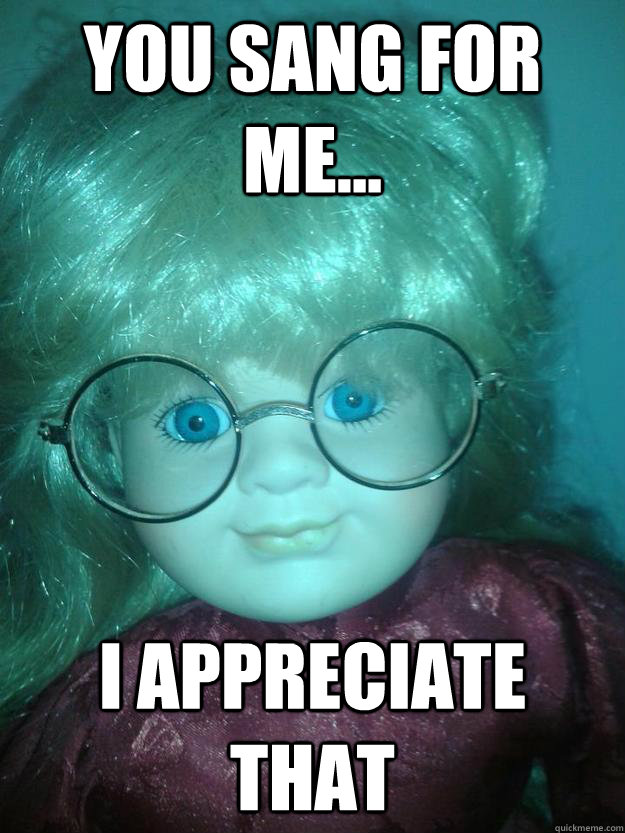 You sang for me... I appreciate that  