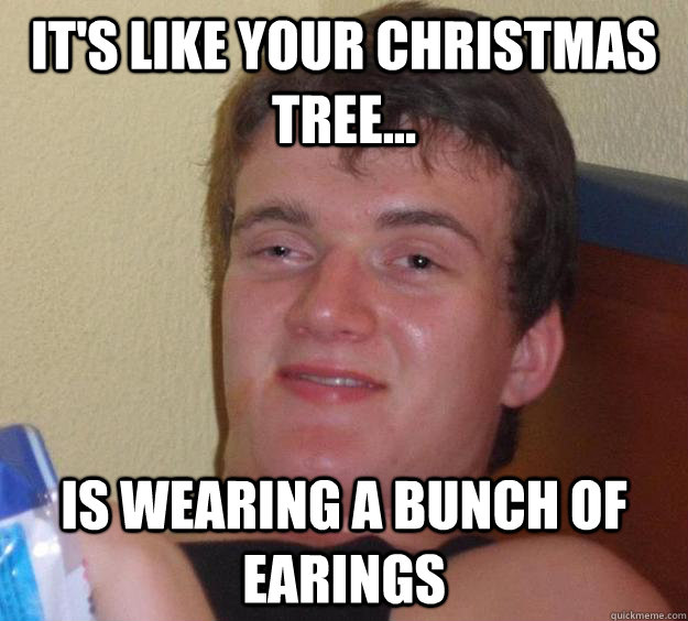 It's like your christmas tree... Is wearing a bunch of earings - It's like your christmas tree... Is wearing a bunch of earings  10 Guy