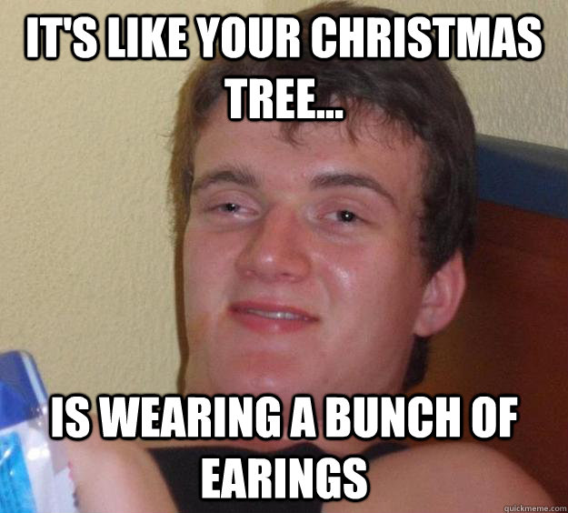 It's like your christmas tree... Is wearing a bunch of earings  10 Guy