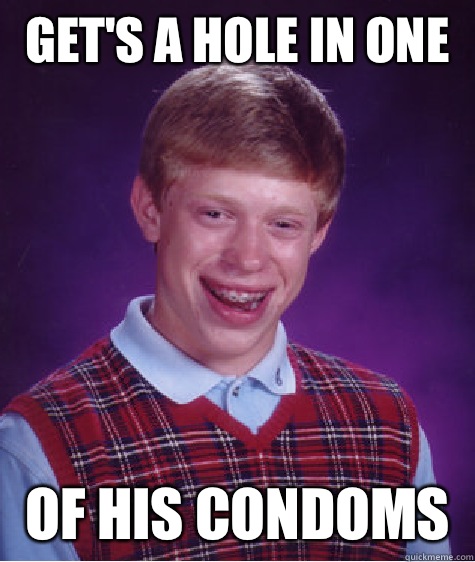 Get's a hole in one Of his condoms  Bad Luck Brian