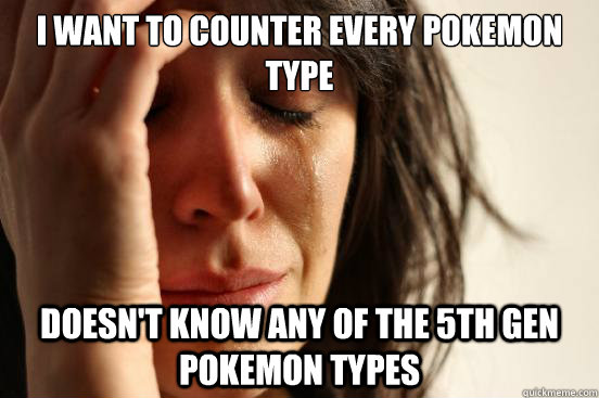 I want to counter every pokemon type doesn't know any of the 5th gen pokemon types  First World Problems