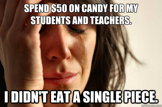 Spend $50 on candy for my students and teachers.  I didn't eat a single piece.  First World Problems