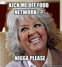 ...Nigga Please Kick me off Food Network...?  