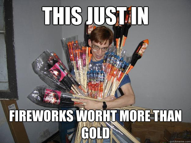 this just in fireworks worht more than gold  Crazy Fireworks Nerd