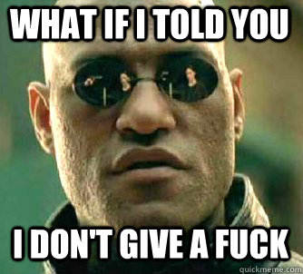 what if i told you I don't give a fuck  Matrix Morpheus