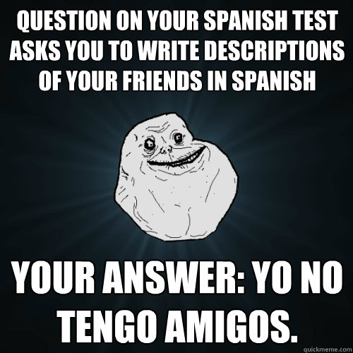 question on your spanish test asks you to write descriptions of your friends in spanish Your answer: Yo no tengo amigos.  Forever Alone