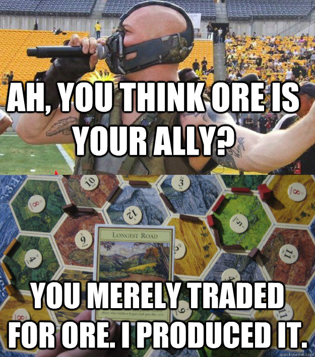 Ah, you think Ore is your ally? You merely traded for Ore. I produced it. - Ah, you think Ore is your ally? You merely traded for Ore. I produced it.  Bane plays Settlers of Catan