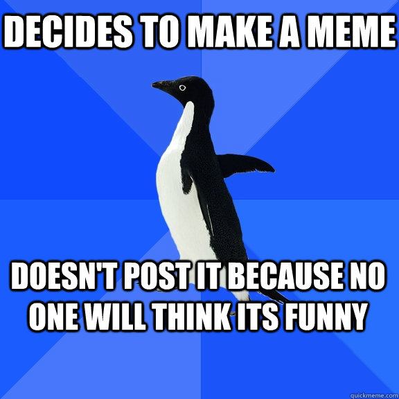 Decides to make a Meme Doesn't post it because no one will think its funny    Socially Awkward Penguin
