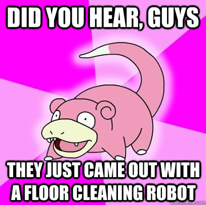 Did you hear, guys They just came out with a floor cleaning robot  Slowpoke