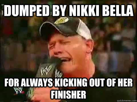 Dumped by nikki bella for always kicking out of her finisher  