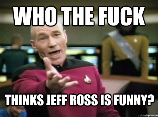 Who the fuck thinks Jeff ross is funny?  Annoyed Picard HD