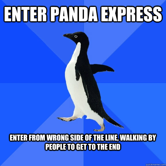 Enter panda express  Enter from wrong side of the line, walking by people to get to the end   Socially Awkward Penguin