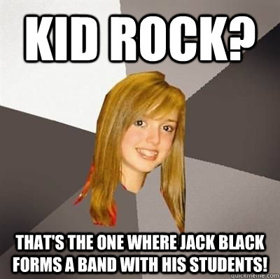 Kid rock? That's the one where jack black forms a band with his students! - Kid rock? That's the one where jack black forms a band with his students!  Misc