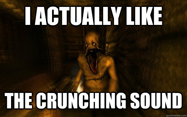 I actually like the crunching sound  
