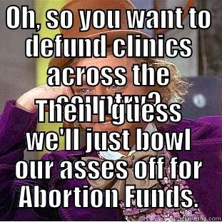 OH, SO YOU WANT TO DEFUND CLINICS ACROSS THE COUNTRY? THEN I GUESS WE'LL JUST BOWL OUR ASSES OFF FOR ABORTION FUNDS. Condescending Wonka