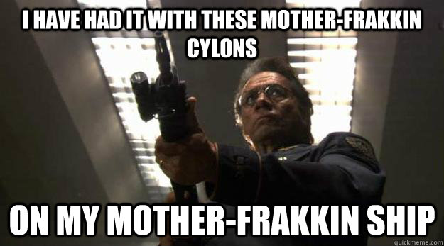 I have had it with these mother-frakkin cylons on my mother-frakkin ship - I have had it with these mother-frakkin cylons on my mother-frakkin ship  Misc