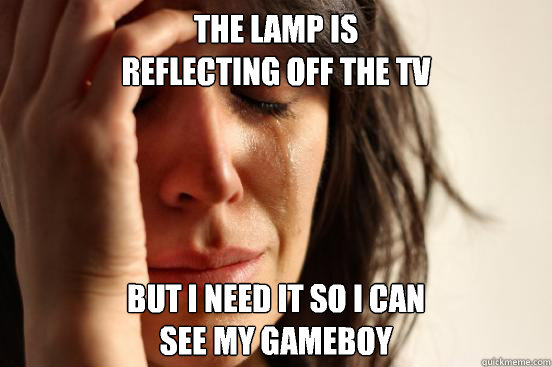 The lamp is 
reflecting off the tv But I need it so I can
See my gameboy
  First World Problems