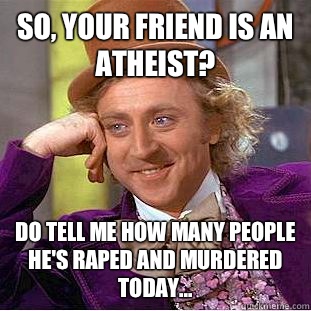 So, your friend is an atheist? Do tell me how many people he's raped and murdered today...  Creepy Wonka