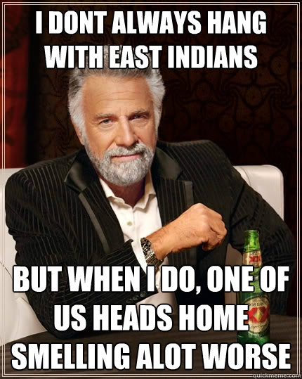 I dont always hang with EAst indians But when i do, one of us heads home smelling alot worse  The Most Interesting Man In The World