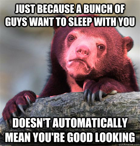 JUST BECAUSE A BUNCH OF GUYS WANT TO SLEEP WITH YOU DOESN'T AUTOMATICALLY MEAN YOU'RE GOOD LOOKING  Passive Aggressive Confession Bear