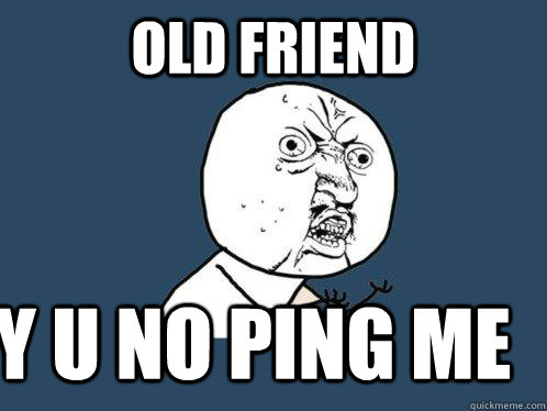 Old Friend y u no ping me  Y U No