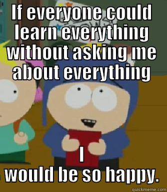 IF EVERYONE COULD LEARN EVERYTHING WITHOUT ASKING ME ABOUT EVERYTHING I WOULD BE SO HAPPY. Craig - I would be so happy