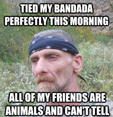 tied my bandada perfectly this morning all of my friends are animals and can't tell - tied my bandada perfectly this morning all of my friends are animals and can't tell  Sad Hillbilly