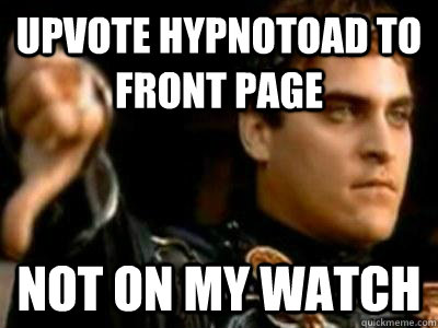 UPVOTE HYPNOTOAD TO FRONT PAGE NOT ON MY WATCH  Downvoting Roman